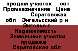 продам участок 30 сот Промназначение › Цена ­ 350 000 - Саратовская обл., Энгельсский р-н, Энгельс г. Недвижимость » Земельные участки продажа   . Саратовская обл.